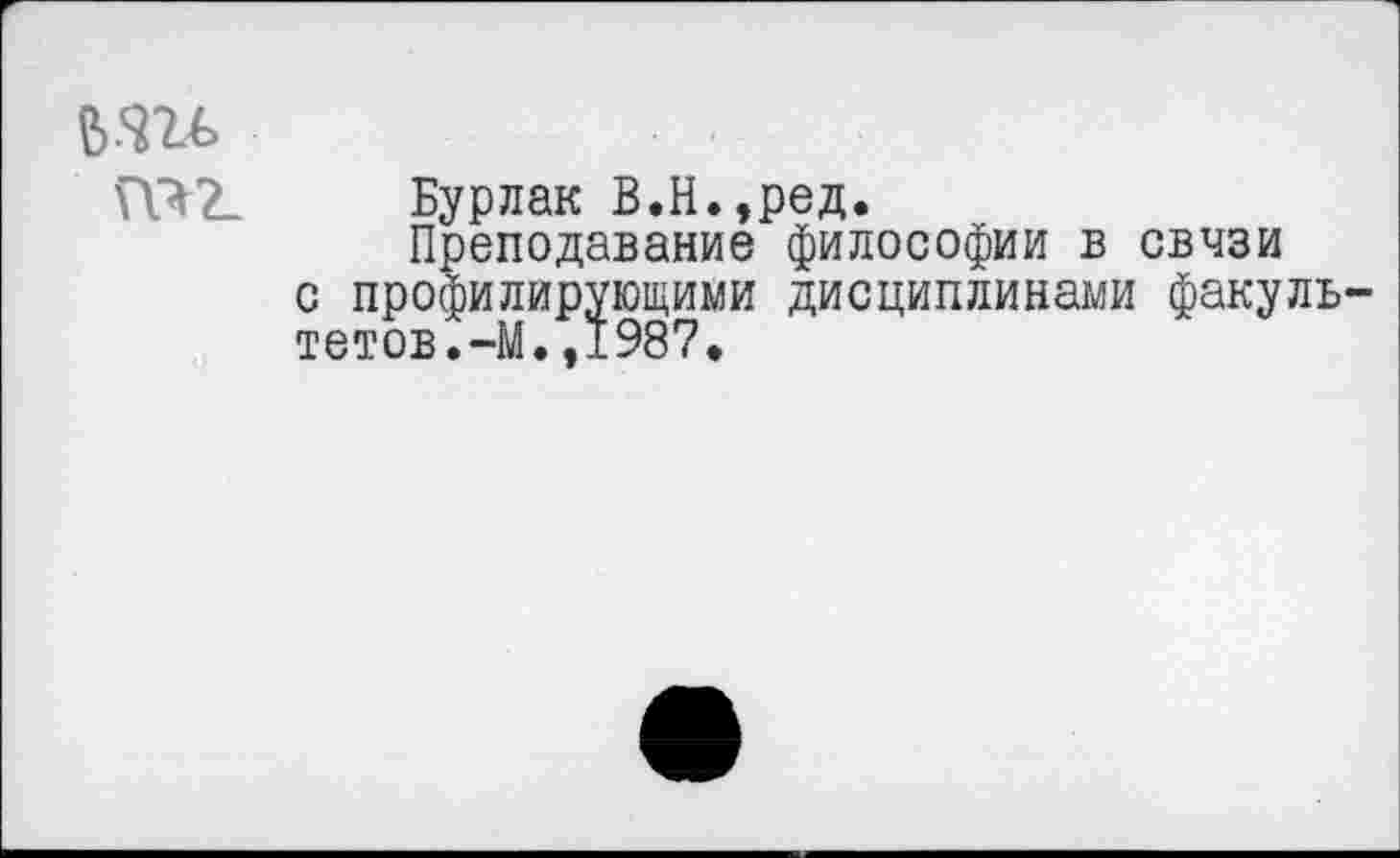 ﻿да
Бурлак В.Н.,ред.
Преподавание философии в свчзи с профилирующими дисциплинами факуль тетов.-М.,1987*